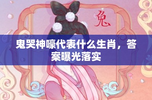 鬼哭神嚎代表什么生肖，答案曝光落实