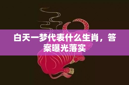 白天一梦代表什么生肖，答案曝光落实