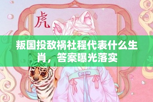 叛国投敌祸社程代表什么生肖，答案曝光落实
