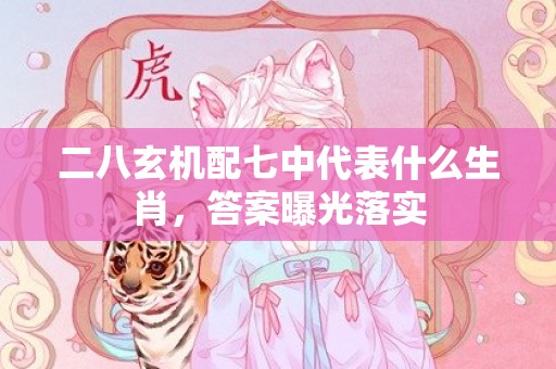 二八玄机配七中代表什么生肖，答案曝光落实