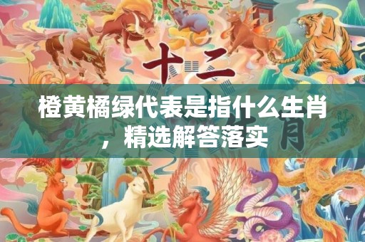 橙黄橘绿代表是指什么生肖，精选解答落实