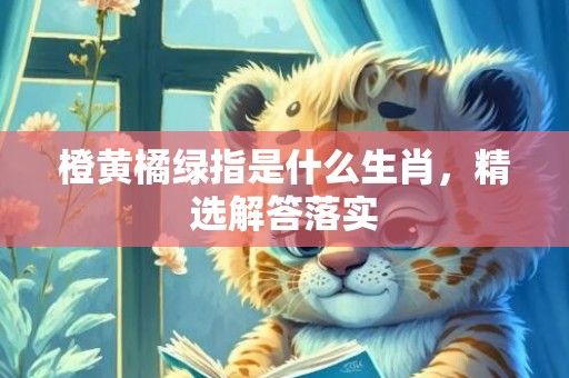橙黄橘绿指是什么生肖，精选解答落实