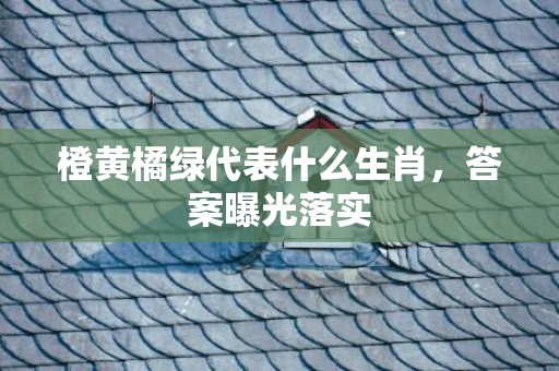 橙黄橘绿代表什么生肖，答案曝光落实