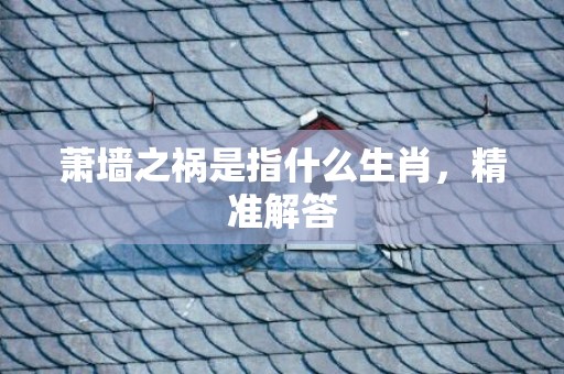 萧墙之祸是指什么生肖，精准解答