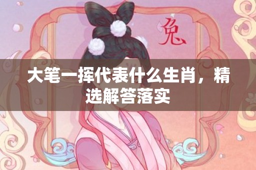大笔一挥代表什么生肖，精选解答落实