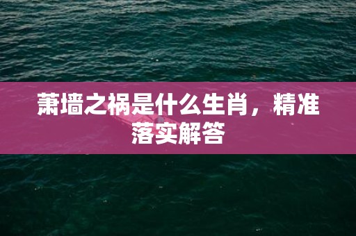萧墙之祸是什么生肖，精准落实解答