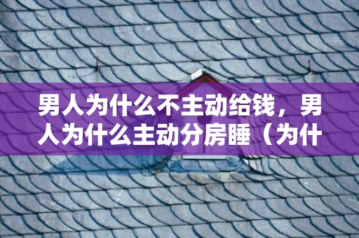 男人为什么不主动给钱，男人为什么主动分房睡（为什么一些男人要和妻子分床睡）