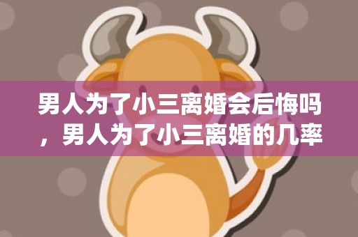 男人为了小三离婚会后悔吗，男人为了小三离婚的几率有多大(男人会为了什么样的小三离婚)