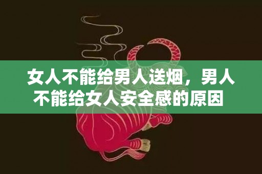女人不能给男人送烟，男人不能给女人安全感的原因 男生说给不了安全感的意思是