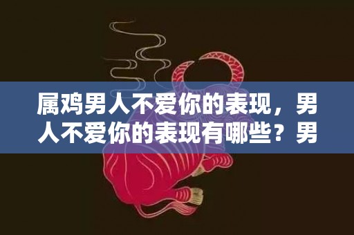属鸡男人不爱你的表现，男人不爱你的表现有哪些？男人一旦决定离婚表现