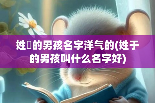 姓鬱的男孩名字洋气的(姓于的男孩叫什么名字好)