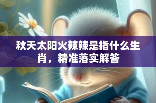 秋天太阳火辣辣是指什么生肖，精准落实解答