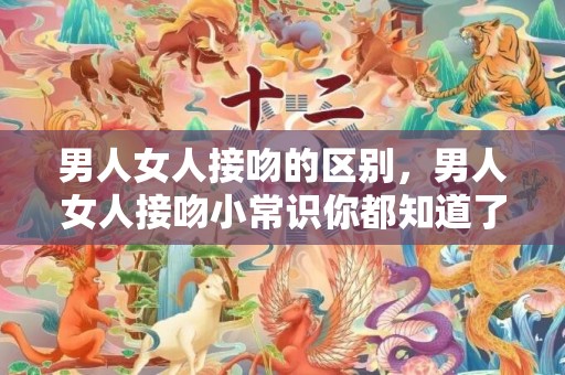 男人女人接吻的区别，男人女人接吻小常识你都知道了吗