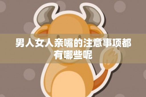 男人女人亲嘴的注意事项都有哪些呢
