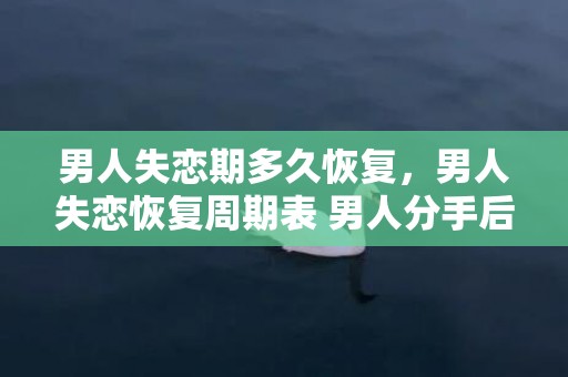 男人失恋期多久恢复，男人失恋恢复周期表 男人分手后会经历哪三个阶段