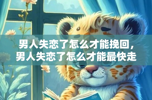 男人失恋了怎么才能挽回，男人失恋了怎么才能最快走出来 分手后谁会更快走出来