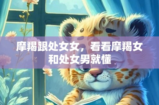 摩羯跟处女女，看看摩羯女和处女男就懂