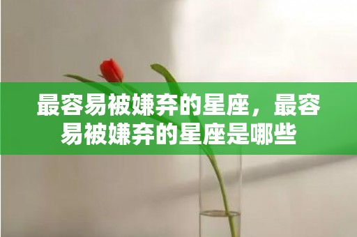 最容易被嫌弃的星座，最容易被嫌弃的星座是哪些