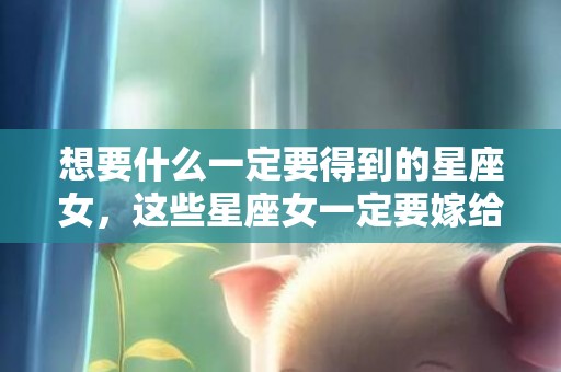 想要什么一定要得到的星座女，这些星座女一定要嫁给爱情