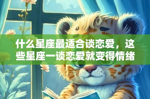 什么星座最适合谈恋爱，这些星座一谈恋爱就变得情绪多变化