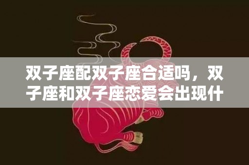 双子座配双子座合适吗，双子座和双子座恋爱会出现什么奇葩事