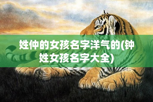 姓仲的女孩名字洋气的(钟姓女孩名字大全)