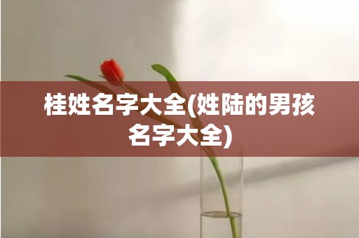 桂姓名字大全(姓陆的男孩名字大全)
