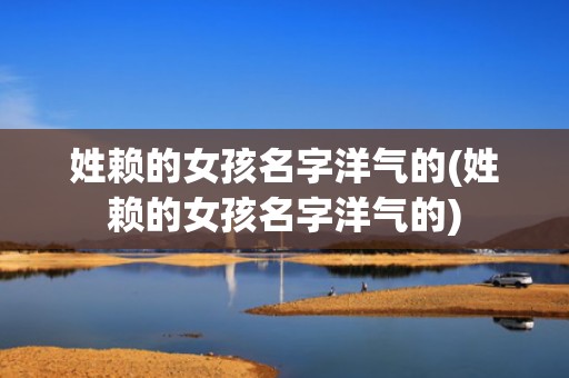 姓赖的女孩名字洋气的(姓赖的女孩名字洋气的)