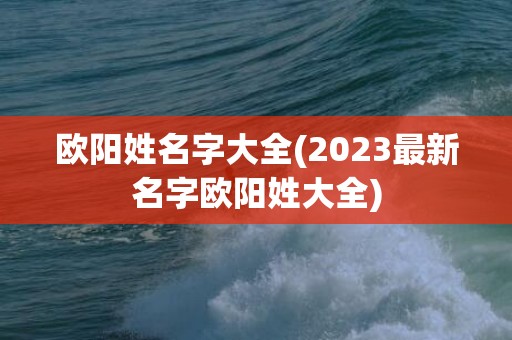 欧阳姓名字大全(2023最新名字欧阳姓大全)