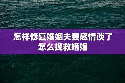 怎样修复婚姻夫妻感情淡了怎么挽救婚姻
