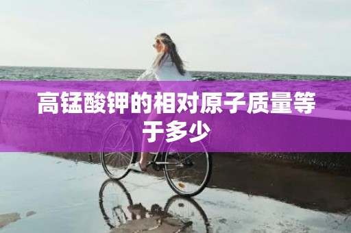 高锰酸钾的相对原子质量等于多少