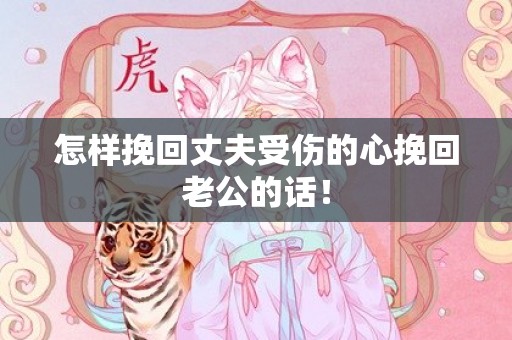 怎样挽回丈夫受伤的心挽回老公的话！