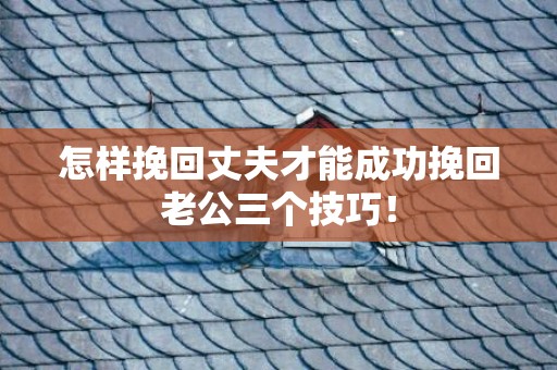 怎样挽回丈夫才能成功挽回老公三个技巧！