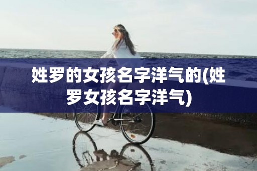 姓罗的女孩名字洋气的(姓罗女孩名字洋气)