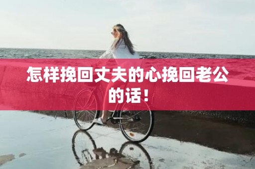 怎样挽回丈夫的心挽回老公的话！