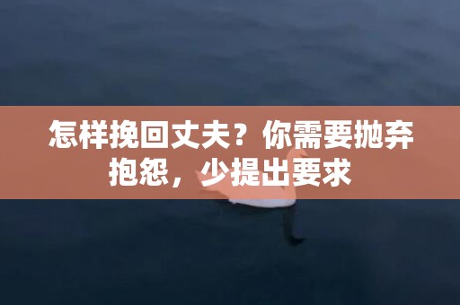 怎样挽回丈夫？你需要抛弃抱怨，少提出要求