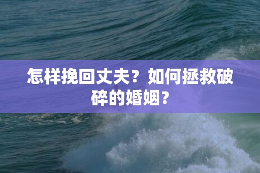 怎样挽回丈夫？如何拯救破碎的婚姻？