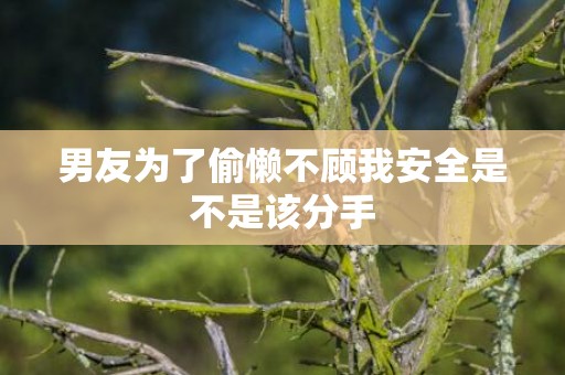 男友为了偷懒不顾我安全是不是该分手