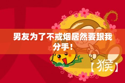 男友为了不戒烟居然要跟我分手！