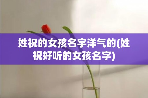 姓祝的女孩名字洋气的(姓祝好听的女孩名字)