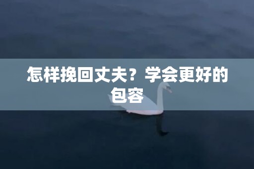 怎样挽回丈夫？学会更好的包容