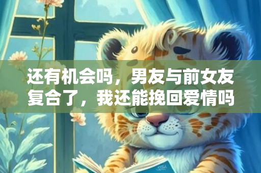 还有机会吗，男友与前女友复合了，我还能挽回爱情吗？
