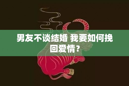 男友不谈结婚 我要如何挽回爱情？