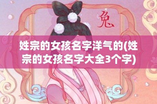 姓宗的女孩名字洋气的(姓宗的女孩名字大全3个字)