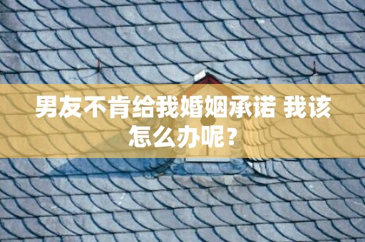 男友不肯给我婚姻承诺 我该怎么办呢？