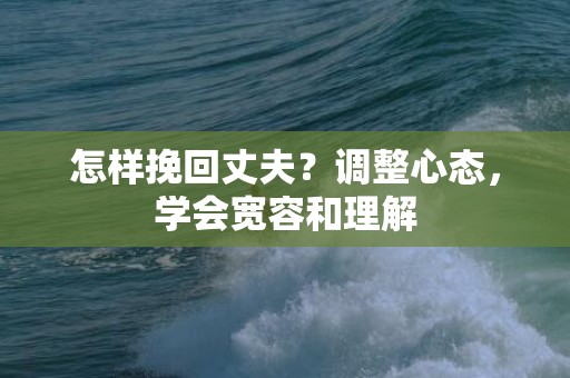 怎样挽回丈夫？调整心态，学会宽容和理解