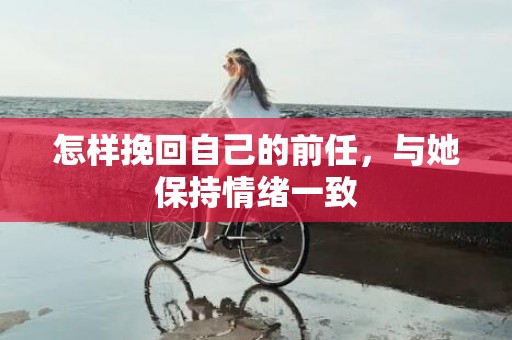 怎样挽回自己的前任，与她保持情绪一致