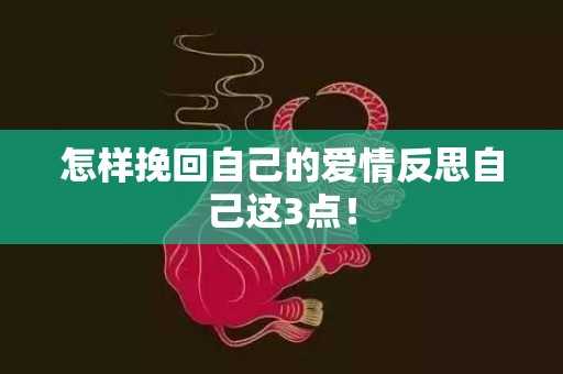 怎样挽回自己的爱情反思自己这3点！