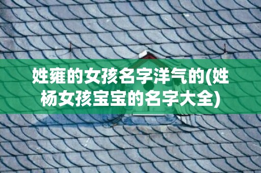 姓雍的女孩名字洋气的(姓杨女孩宝宝的名字大全)