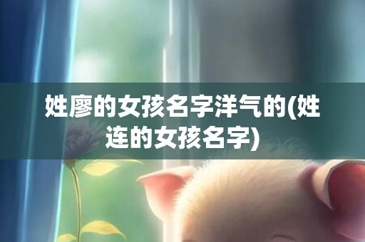 姓廖的女孩名字洋气的(姓连的女孩名字)